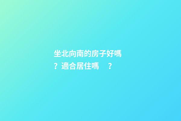 坐北向南的房子好嗎？適合居住嗎？